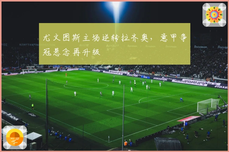 尤文图斯主场逆转拉齐奥,意甲争冠悬念再升级