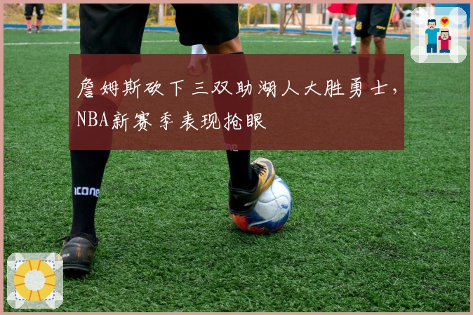 詹姆斯砍下三双助湖人大胜勇士，NBA新赛季表现抢眼