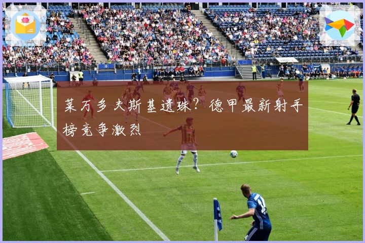 莱万多夫斯基遗珠？德甲最新射手榜竞争激烈