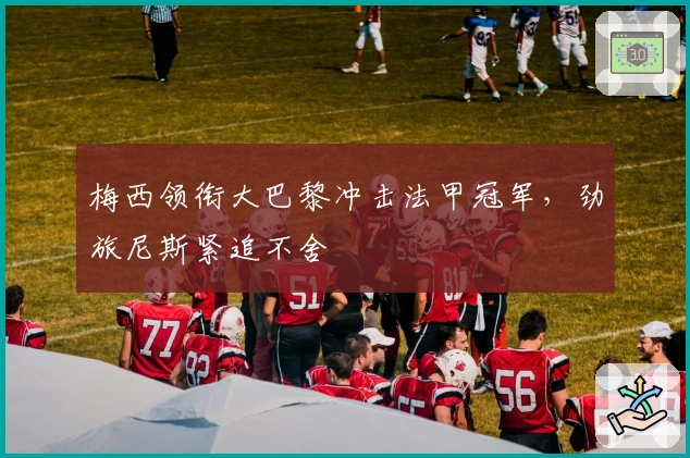 梅西领衔大巴黎冲击法甲冠军，劲旅尼斯紧追不舍