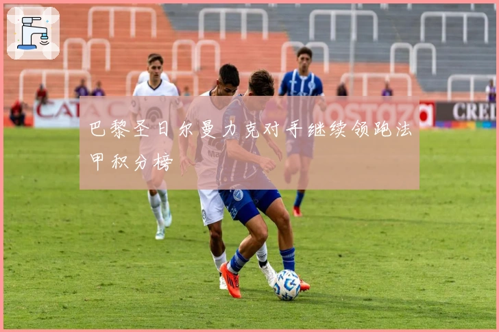 巴黎圣日尔曼力克对手继续领跑法甲积分榜