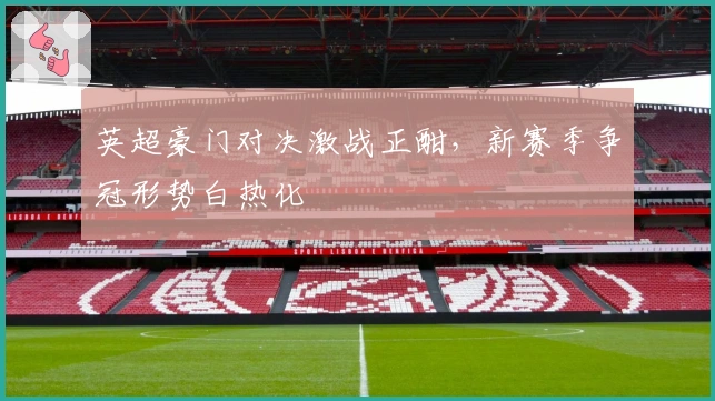 英超豪门对决激战正酣，新赛季争冠形势白热化