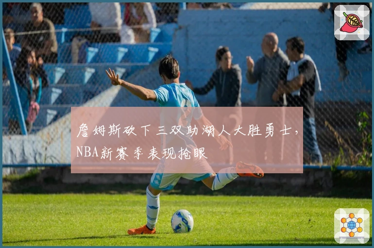 詹姆斯砍下三双助湖人大胜勇士，NBA新赛季表现抢眼