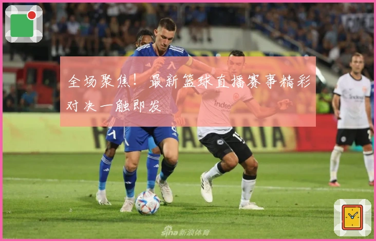 全场聚焦！最新篮球直播赛事精彩对决一触即发