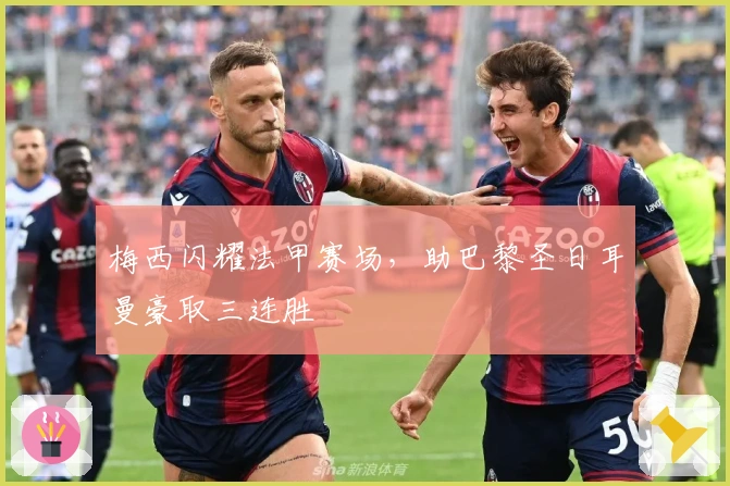 梅西闪耀法甲赛场，助巴黎圣日耳曼豪取三连胜