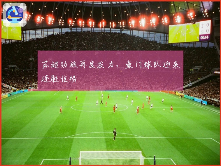 苏超劲旅再度发力，豪门球队迎来连胜佳绩