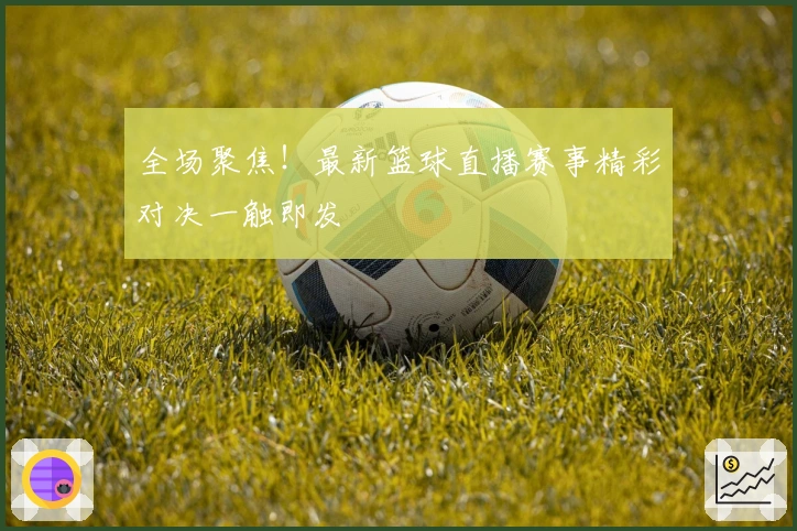 全场聚焦！最新篮球直播赛事精彩对决一触即发