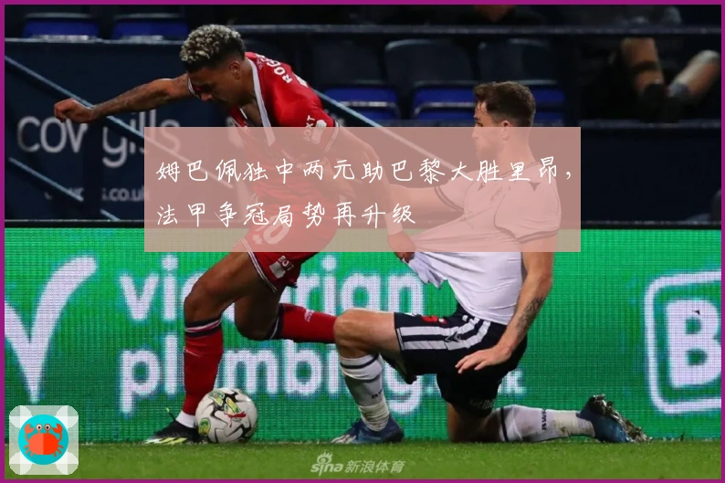 姆巴佩独中两元助巴黎大胜里昂,法甲争冠局势再升级