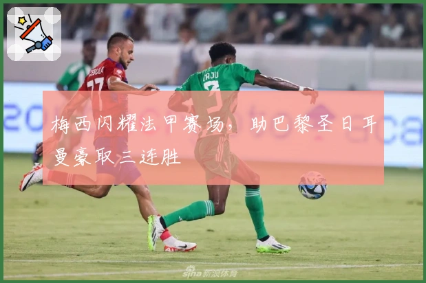 梅西闪耀法甲赛场，助巴黎圣日耳曼豪取三连胜