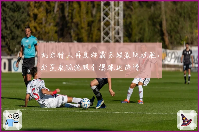 凯尔特人再度称霸苏超豪取连胜，新星表现抢眼引爆球迷热情