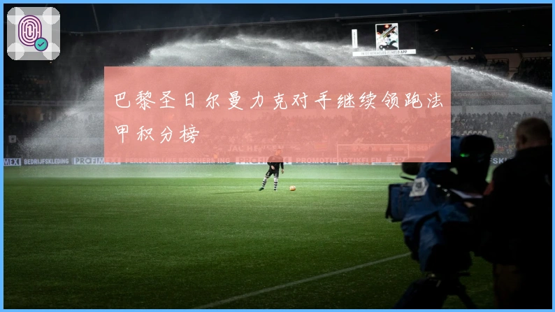 巴黎圣日尔曼力克对手继续领跑法甲积分榜