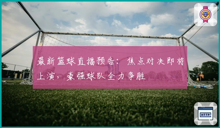 最新篮球直播预告：焦点对决即将上演，豪强球队全力争胜