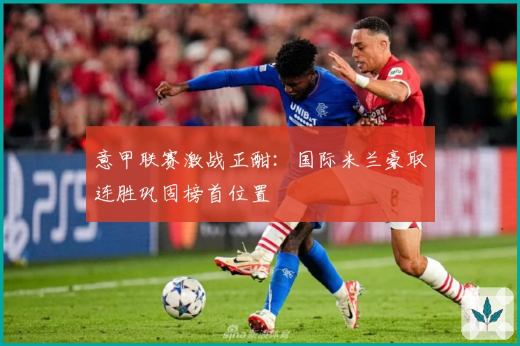 意甲联赛激战正酣:国际米兰豪取连胜巩固榜首位置