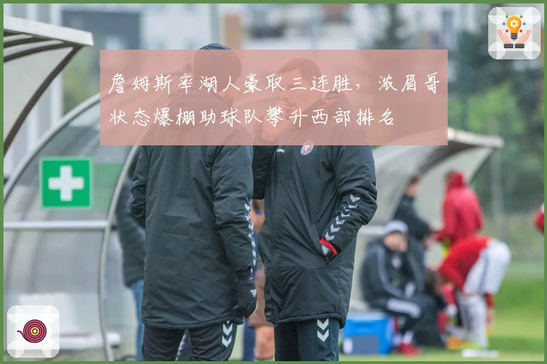 詹姆斯率湖人豪取三连胜，浓眉哥状态爆棚助球队攀升西部排名