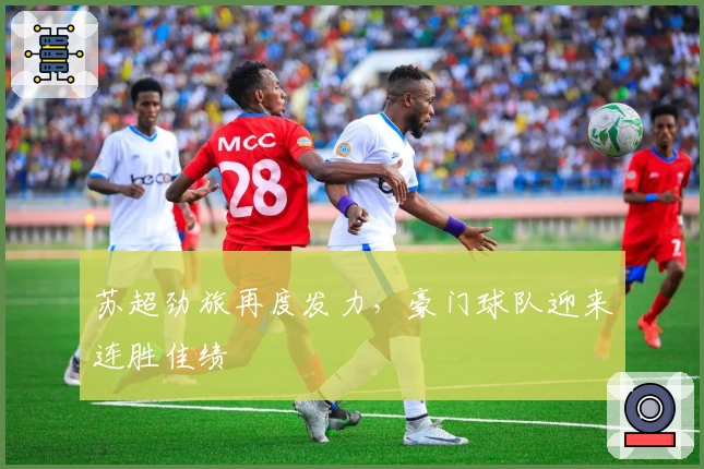 苏超劲旅再度发力,豪门球队迎来连胜佳绩