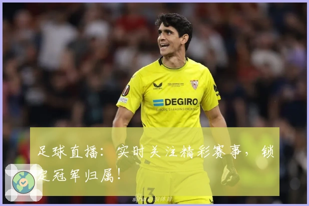 足球直播:实时关注精彩赛事,锁定冠军归属!