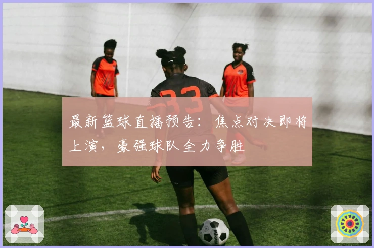 最新篮球直播预告:焦点对决即将上演,豪强球队全力争胜