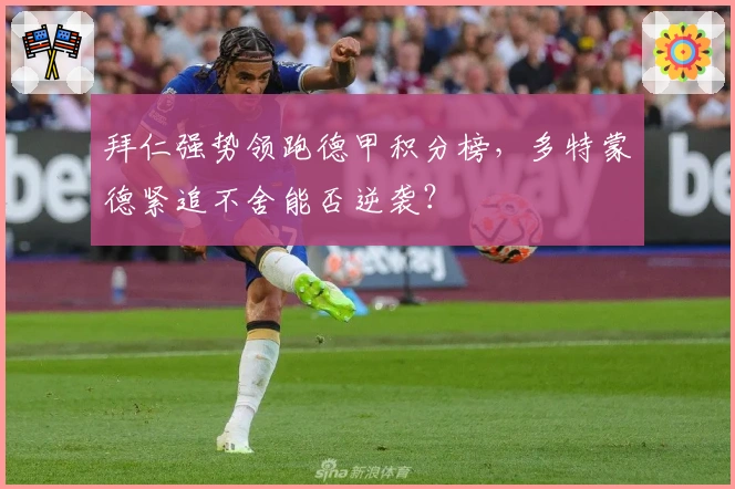 拜仁强势领跑德甲积分榜，多特蒙德紧追不舍能否逆袭？