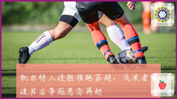 凯尔特人连胜领跑苏超，流浪者紧追其后争冠悬念再起