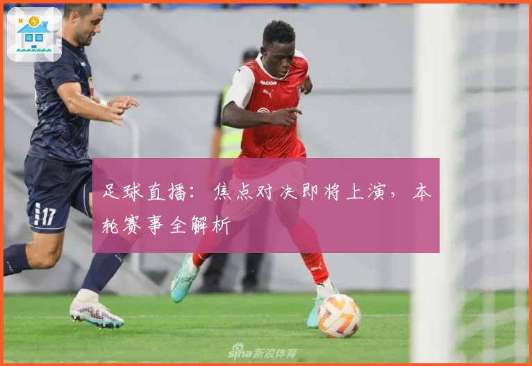 足球直播：焦点对决即将上演，本轮赛事全解析