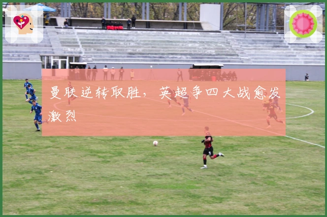 曼联逆转取胜，英超争四大战愈发激烈