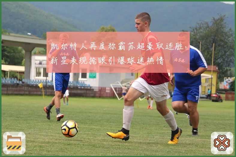 凯尔特人再度称霸苏超豪取连胜，新星表现抢眼引爆球迷热情